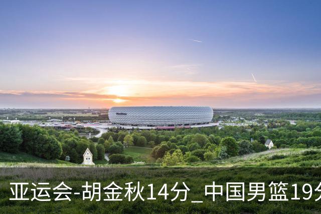 亚运会-胡金秋14分 中国男篮19分惨败日本无缘决赛